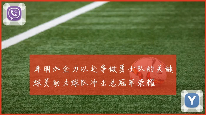 库明加全力以赴争做勇士队的关键球员助力球队冲击总冠军荣耀