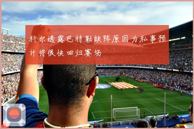 科尔透露巴特勒缺阵原因为私事预计将很快回归赛场