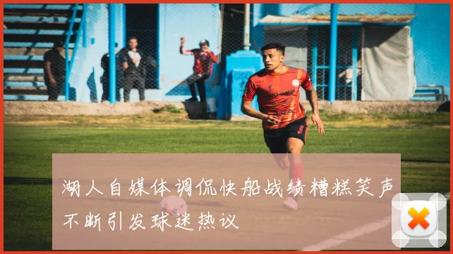 湖人自媒体调侃快船战绩糟糕笑声不断引发球迷热议
