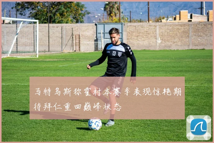 马特乌斯称霍村本赛季表现惊艳期待拜仁重回巅峰状态