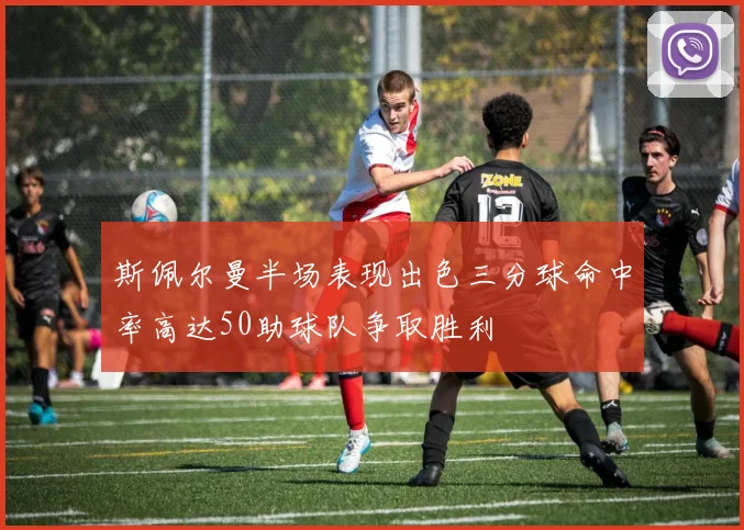 斯佩尔曼半场表现出色三分球命中率高达50助球队争取胜利