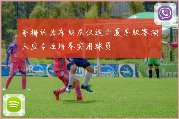 夸梅认为布朗尼仅适合夏季联赛湖人应专注培养实用球员