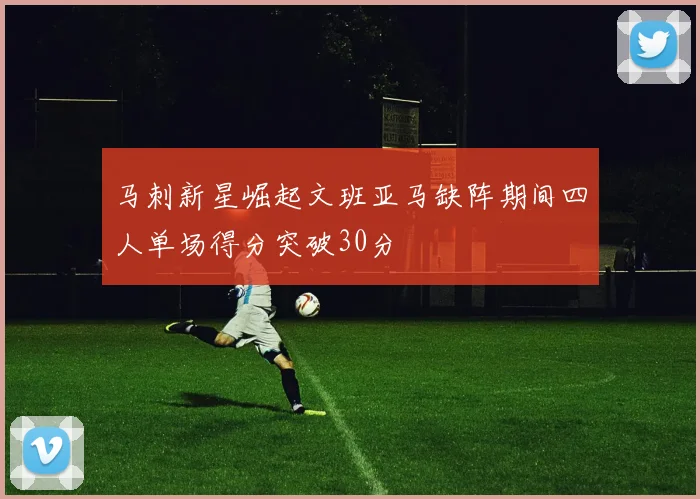 马刺新星崛起文班亚马缺阵期间四人单场得分突破30分