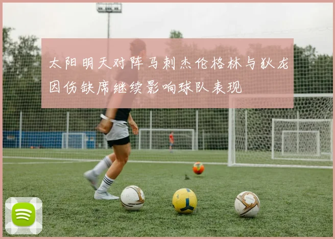 太阳明天对阵马刺杰伦格林与狄龙因伤缺席继续影响球队表现