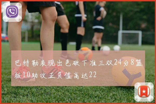 巴特勒表现出色砍下准三双24分8篮板10助攻正负值高达22