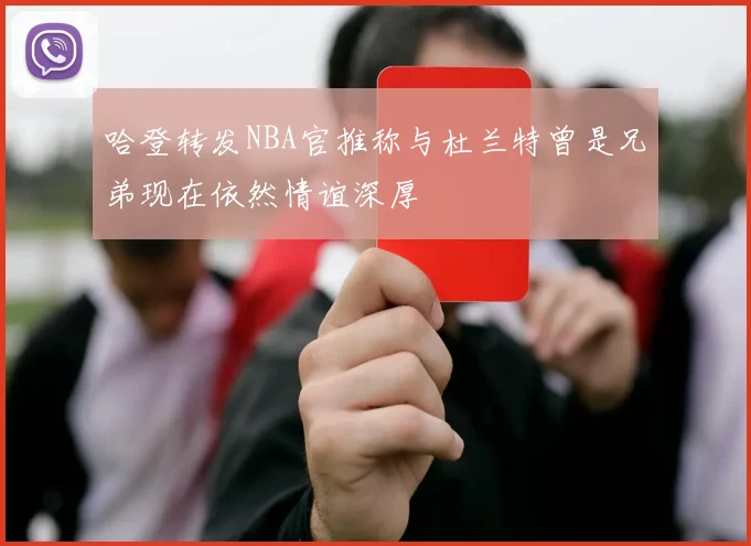 哈登转发NBA官推称与杜兰特曾是兄弟现在依然情谊深厚