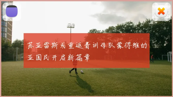 苏亚雷斯或重返青训母队蒙得维的亚国民开启新篇章