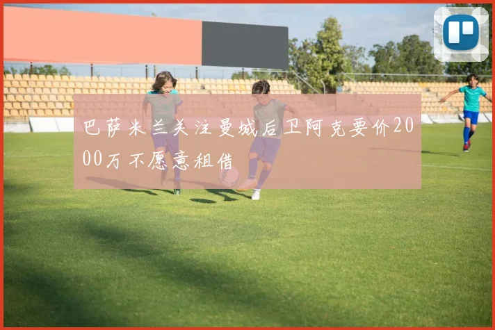 巴萨米兰关注曼城后卫阿克要价2000万不愿意租借