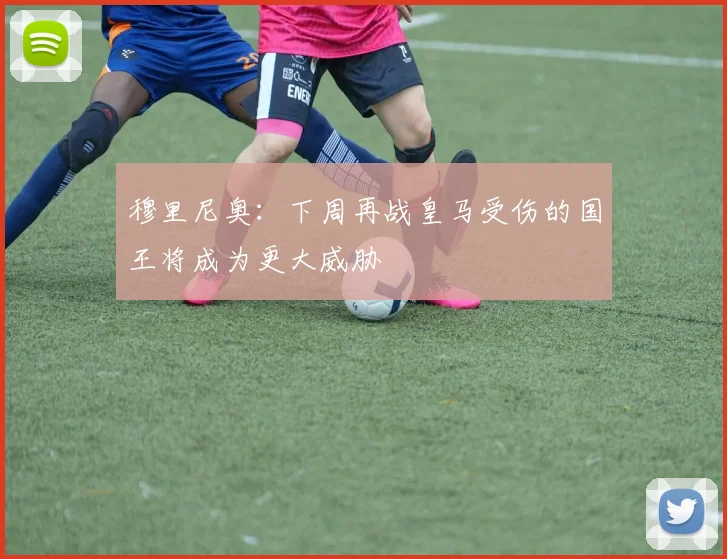 穆里尼奥：下周再战皇马受伤的国王将成为更大威胁