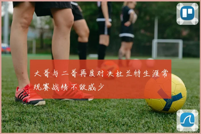 大哥与二哥再度对决杜兰特生涯常规赛战绩不敌威少