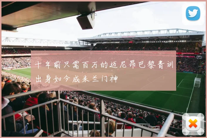 十年前只需百万的迈尼昂巴黎青训出身如今成米兰门神