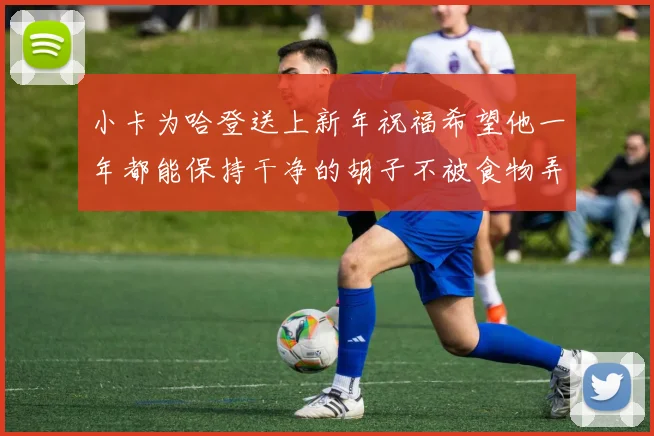 小卡为哈登送上新年祝福希望他一年都能保持干净的胡子不被食物弄脏