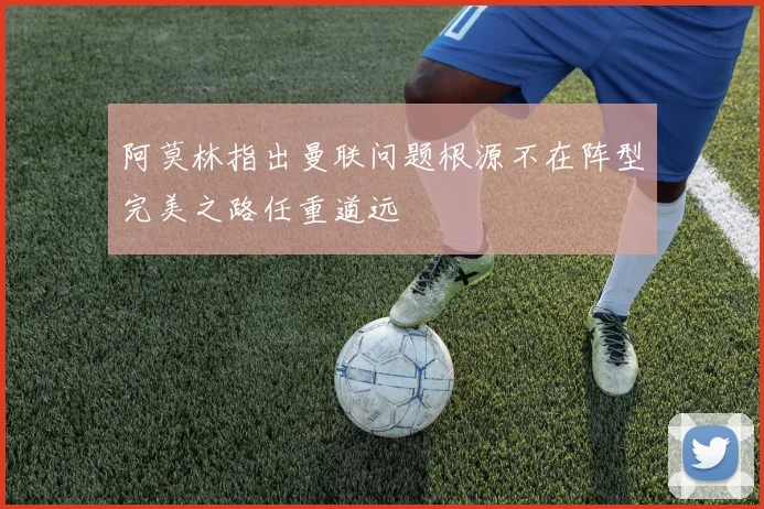 阿莫林指出曼联问题根源不在阵型完美之路任重道远