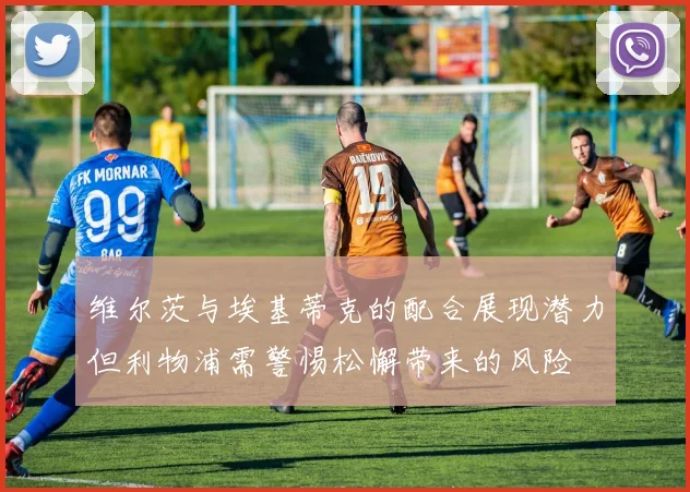 维尔茨与埃基蒂克的配合展现潜力但利物浦需警惕松懈带来的风险