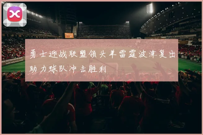 勇士迎战联盟领头羊雷霆波津复出助力球队冲击胜利