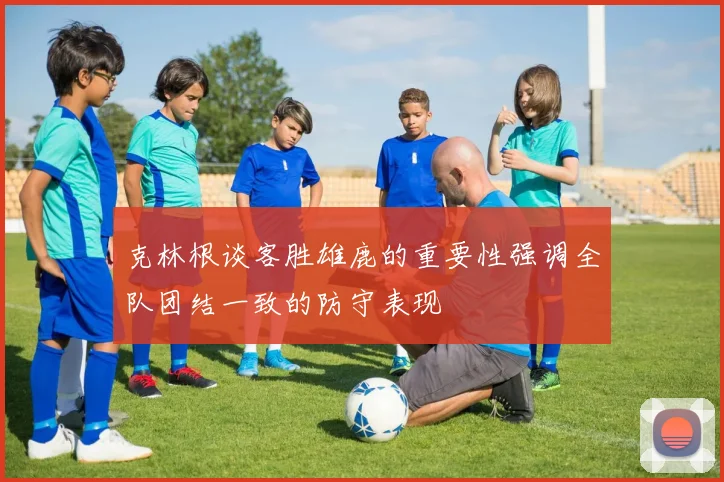 克林根谈客胜雄鹿的重要性强调全队团结一致的防守表现