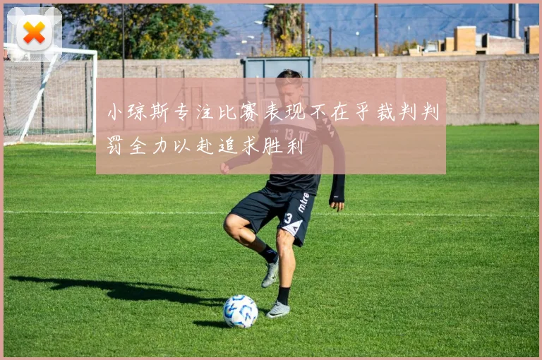 小琼斯专注比赛表现不在乎裁判判罚全力以赴追求胜利