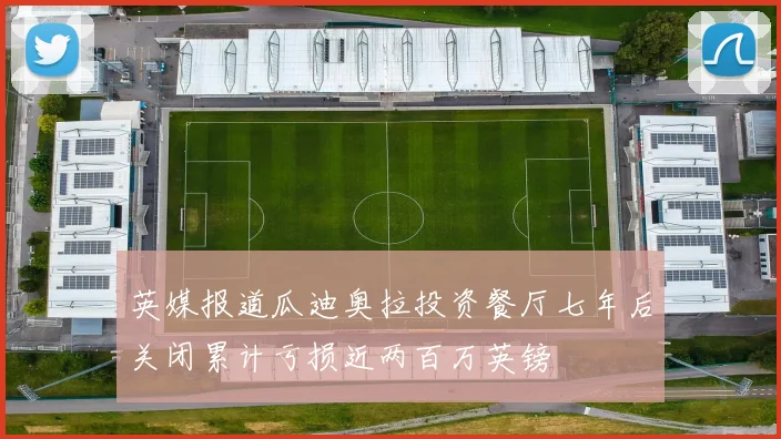 英媒报道瓜迪奥拉投资餐厅七年后关闭累计亏损近两百万英镑