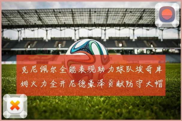 克尼佩尔全能表现助力球队埃奇库姆火力全开尼德豪泽贡献防守大帽