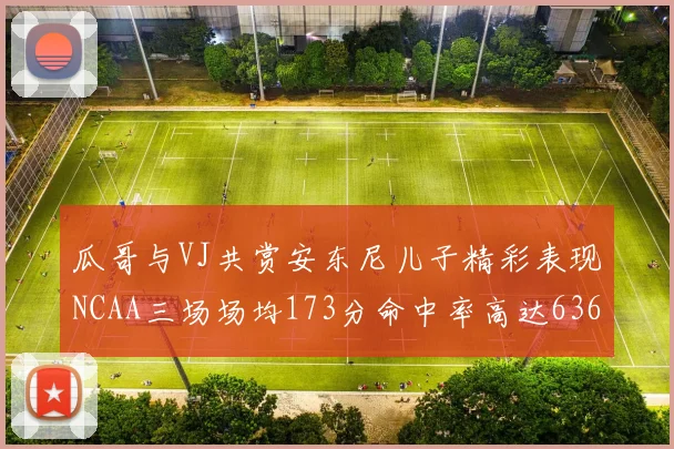 瓜哥与VJ共赏安东尼儿子精彩表现NCAA三场场均173分命中率高达636