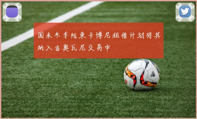 国米冬季结束卡博尼租借计划将其纳入吉奥瓦尼交易中