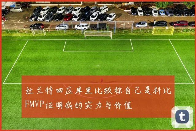 杜兰特回应库里比较称自己是科比FMVP证明我的实力与价值