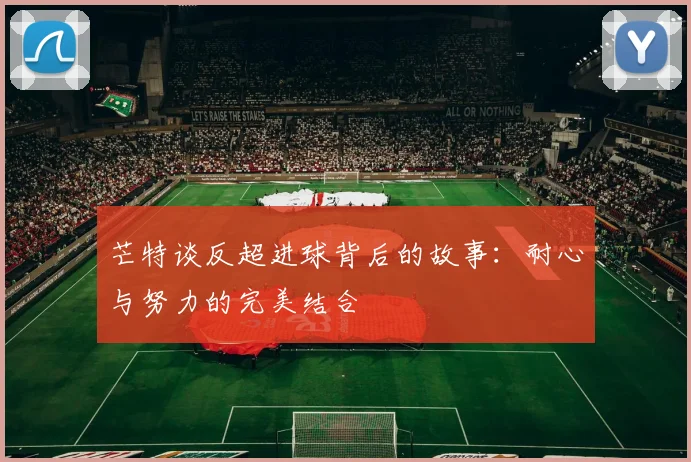 芒特谈反超进球背后的故事：耐心与努力的完美结合