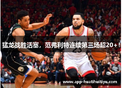 猛龙战胜活塞，范弗利特连续第三场超20+！