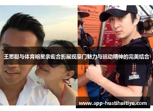 王思聪与体育明星亲密合影展现豪门魅力与运动精神的完美结合