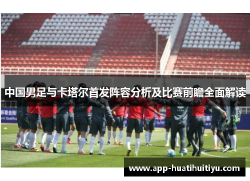中国男足与卡塔尔首发阵容分析及比赛前瞻全面解读