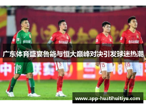 广东体育盛宴鲁能与恒大巅峰对决引发球迷热潮