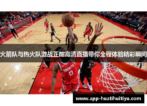 火箭队与热火队激战正酣高清直播带你全程体验精彩瞬间