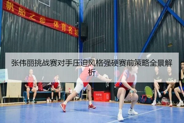 张伟丽挑战赛对手压迫风格强硬赛前策略全景解析 | hth
