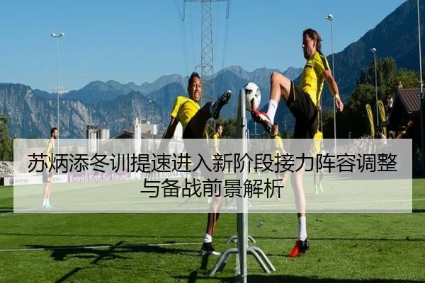 苏炳添冬训提速进入新阶段接力阵容调整与备战前景解析